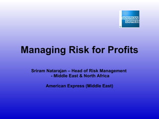 Managing Risk for Profits Sriram Natarajan – Head of Risk Management  - Middle East & North Africa American Express (Middle East) 