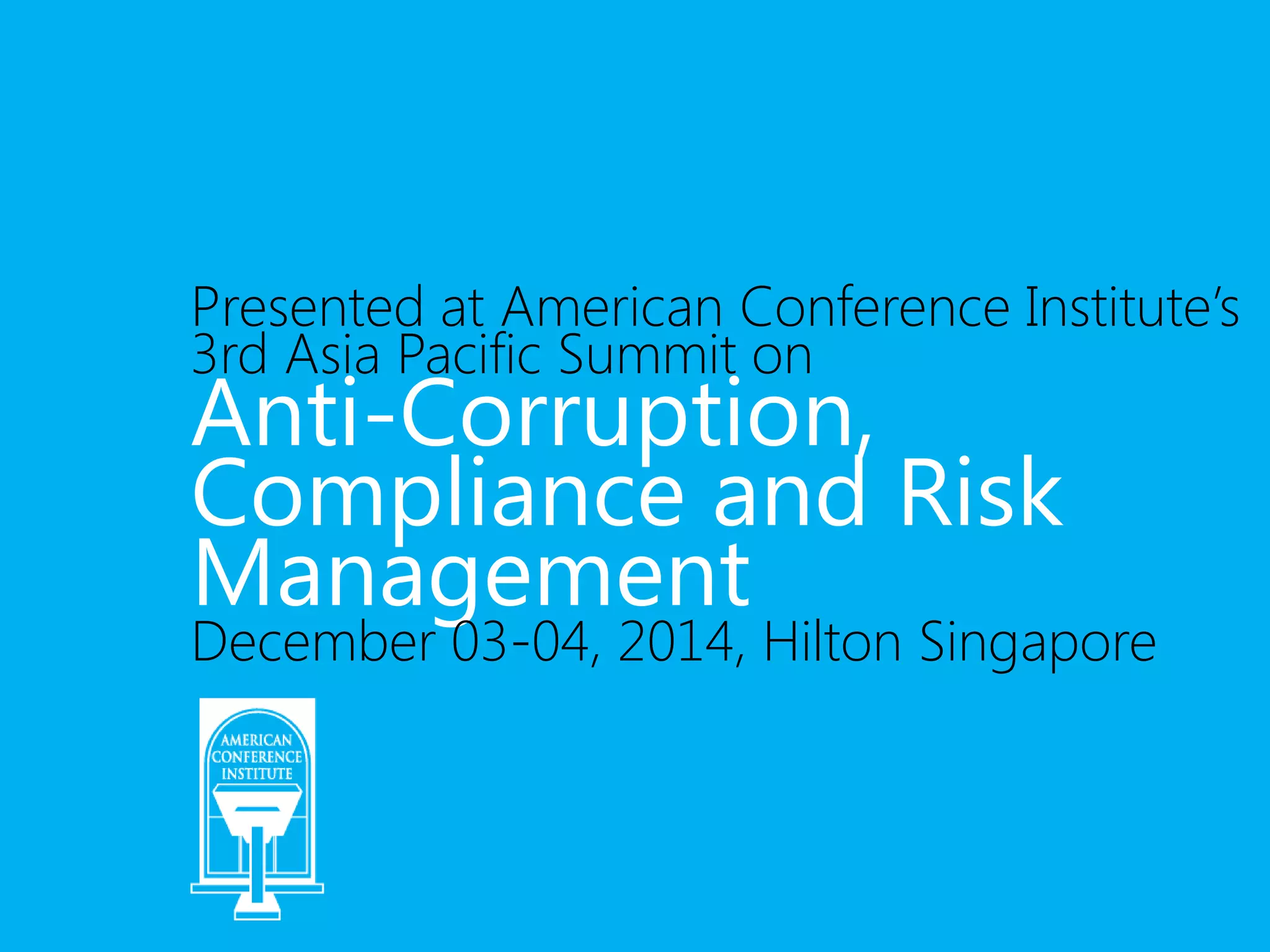 Presented at American Conference Institute’s 
3rd Asia Pacific Summit on Anti-Corruption, 
Compliance and Risk 
Management 
December 03-04, 2014, Hilton Singapore 
 