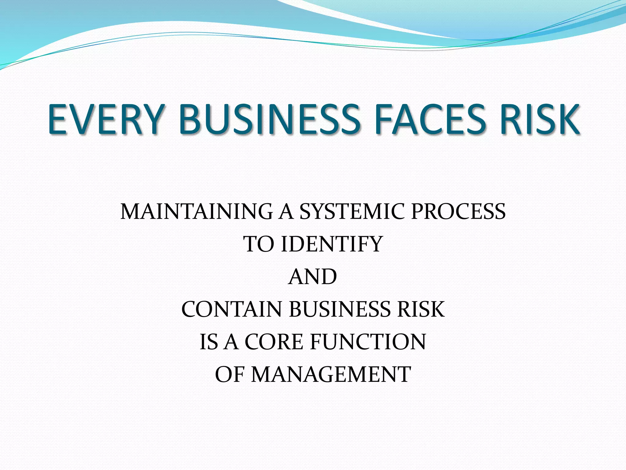 EVERY BUSINESS FACES RISK 
MAINTAINING A SYSTEMIC PROCESS 
TO IDENTIFY 
AND 
CONTAIN BUSINESS RISK 
IS A CORE FUNCTION 
OF MANAGEMENT 
 