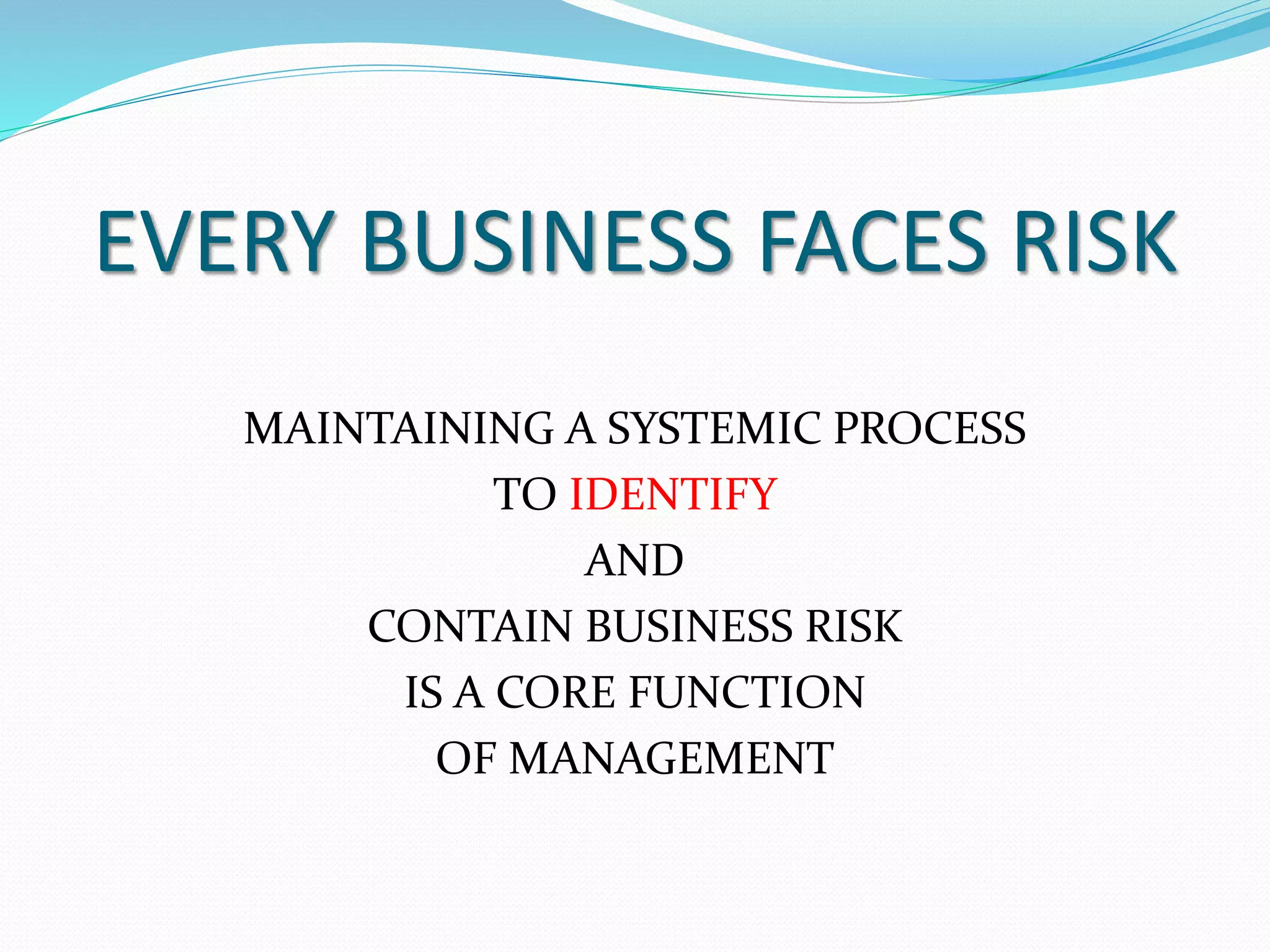 EVERY BUSINESS FACES RISK 
MAINTAINING A SYSTEMIC PROCESS 
TO IDENTIFY 
AND 
CONTAIN BUSINESS RISK 
IS A CORE FUNCTION 
OF MANAGEMENT 
 