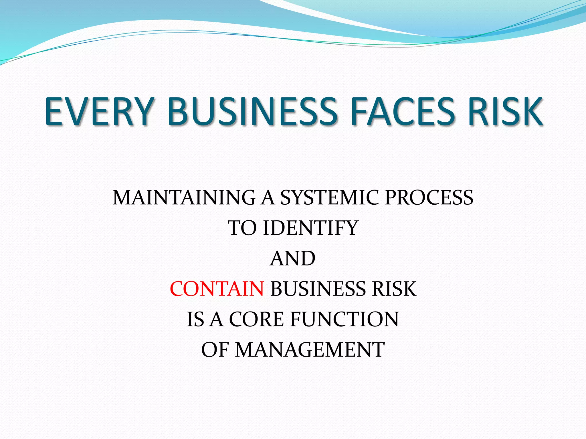 EVERY BUSINESS FACES RISK 
MAINTAINING A SYSTEMIC PROCESS 
TO IDENTIFY 
AND 
CONTAIN BUSINESS RISK 
IS A CORE FUNCTION 
OF MANAGEMENT 
 