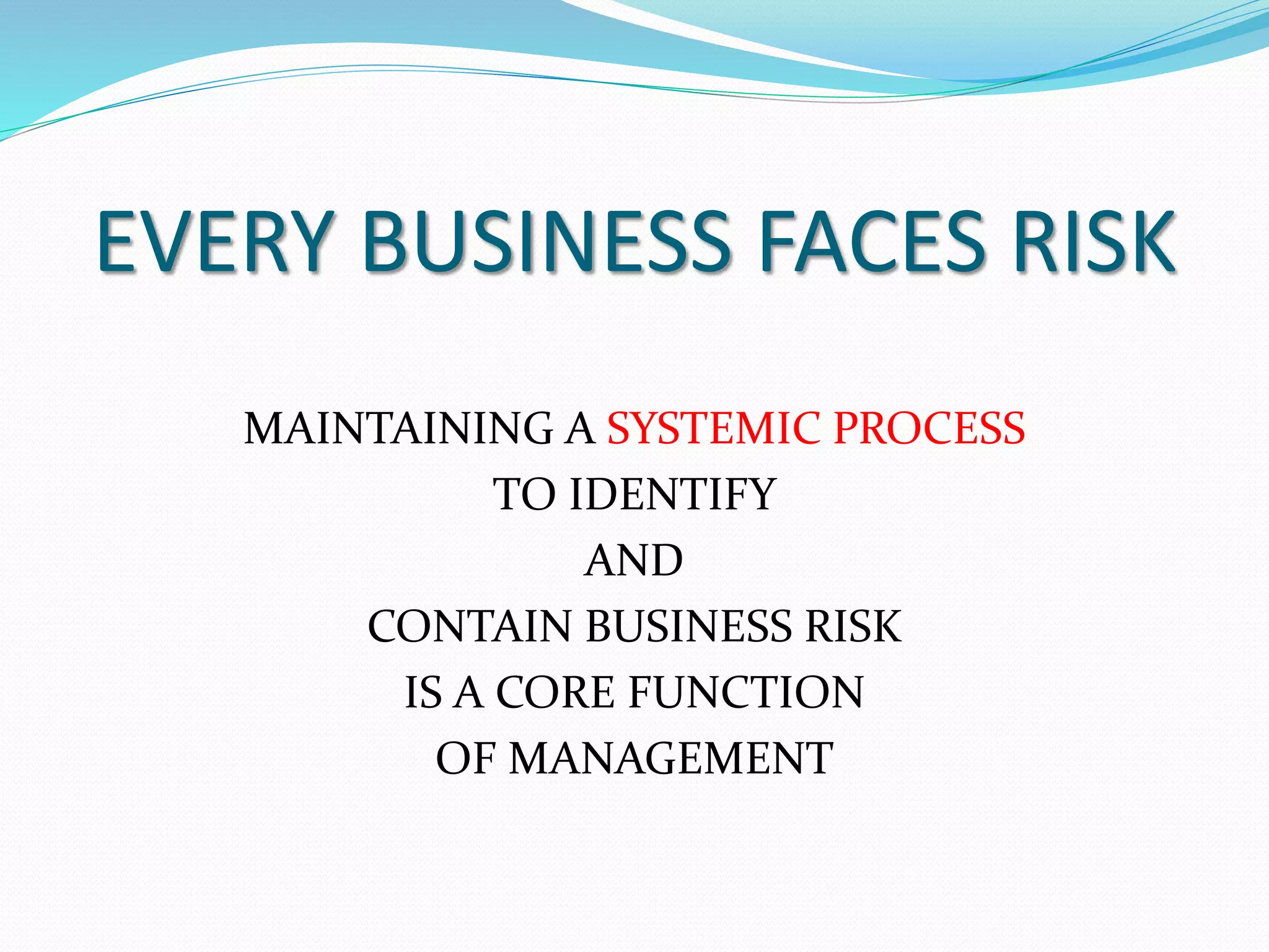 EVERY BUSINESS FACES RISK 
MAINTAINING A SYSTEMIC PROCESS 
TO IDENTIFY 
AND 
CONTAIN BUSINESS RISK 
IS A CORE FUNCTION 
OF MANAGEMENT 
 