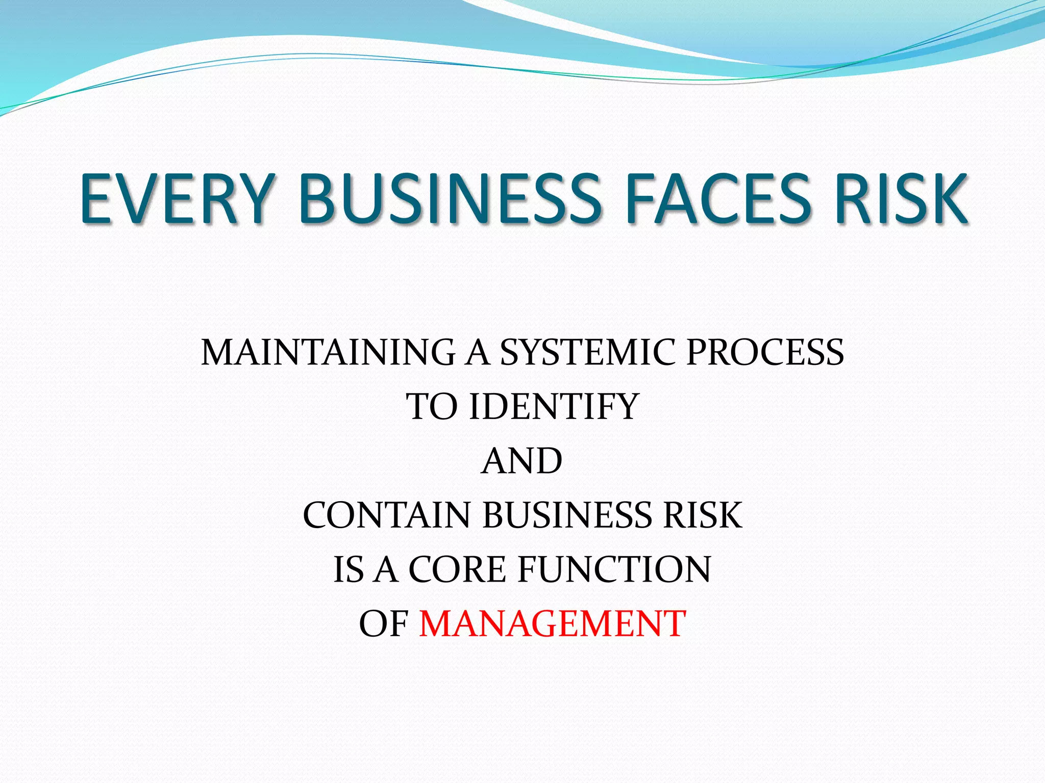 EVERY BUSINESS FACES RISK 
MAINTAINING A SYSTEMIC PROCESS 
TO IDENTIFY 
AND 
CONTAIN BUSINESS RISK 
IS A CORE FUNCTION 
OF MANAGEMENT 
 