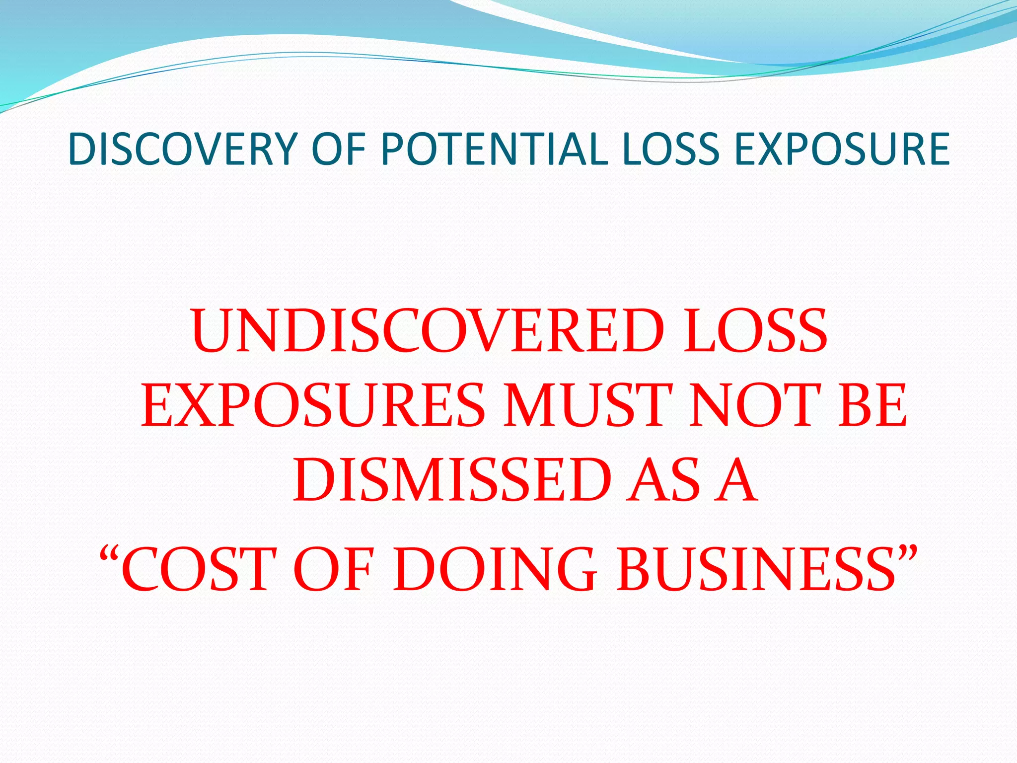 DISCOVERY OF POTENTIAL LOSS EXPOSURE 
UNDISCOVERED LOSS 
EXPOSURES MUST NOT BE 
DISMISSED AS A 
“COST OF DOING BUSINESS” 
 