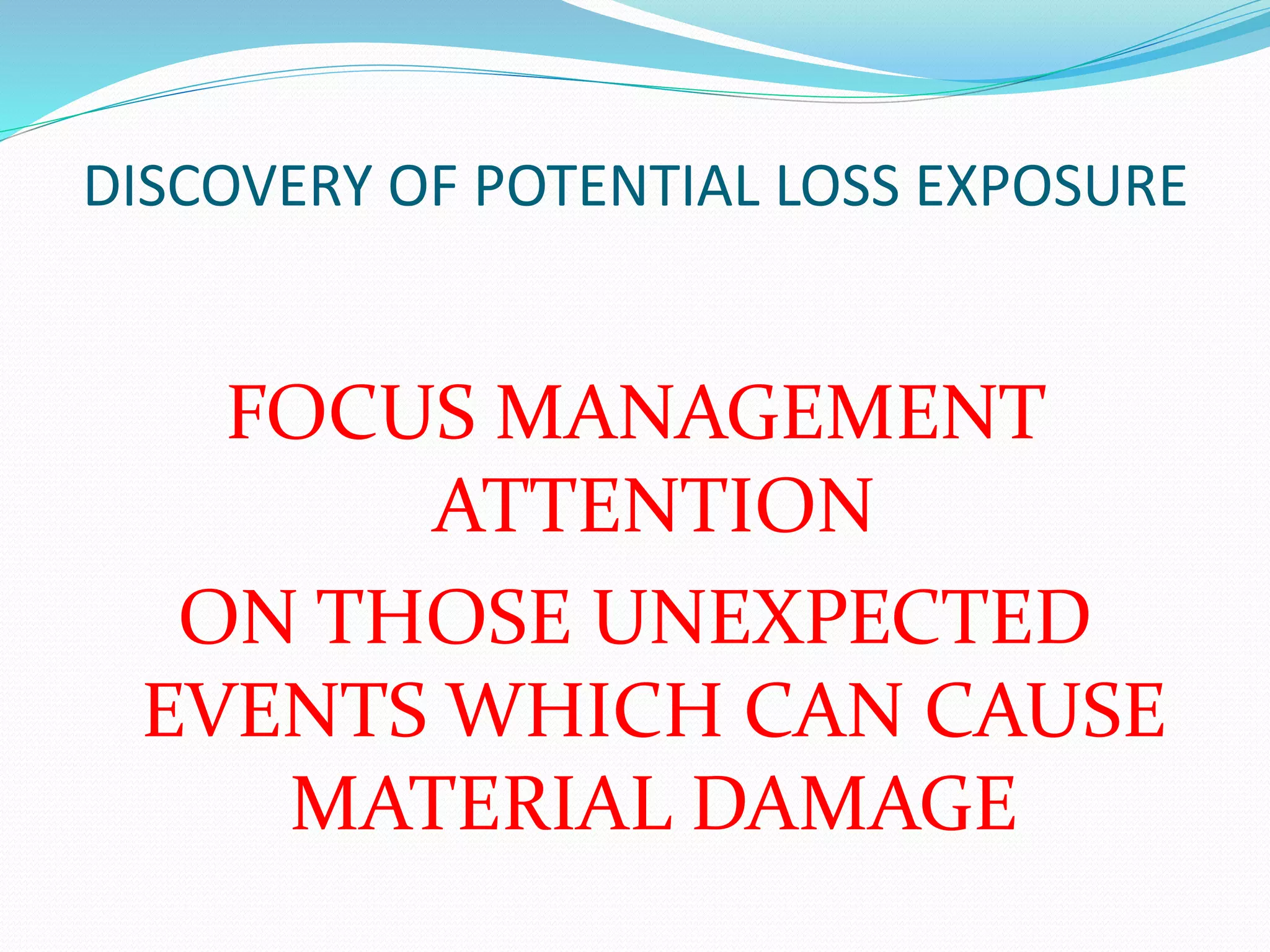 DISCOVERY OF POTENTIAL LOSS EXPOSURE 
FOCUS MANAGEMENT 
ATTENTION 
ON THOSE UNEXPECTED 
EVENTS WHICH CAN CAUSE 
MATERIAL DAMAGE 
 