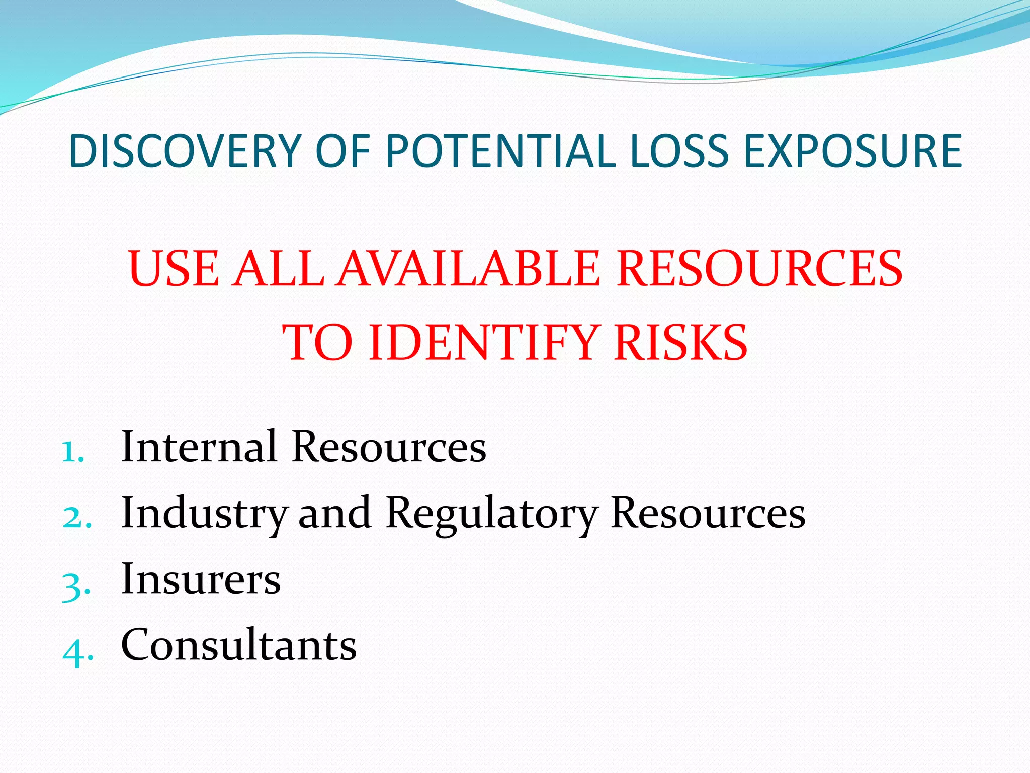 DISCOVERY OF POTENTIAL LOSS EXPOSURE 
USE ALL AVAILABLE RESOURCES 
TO IDENTIFY RISKS 
1. Internal Resources 
2. Industry and Regulatory Resources 
3. Insurers 
4. Consultants 
 