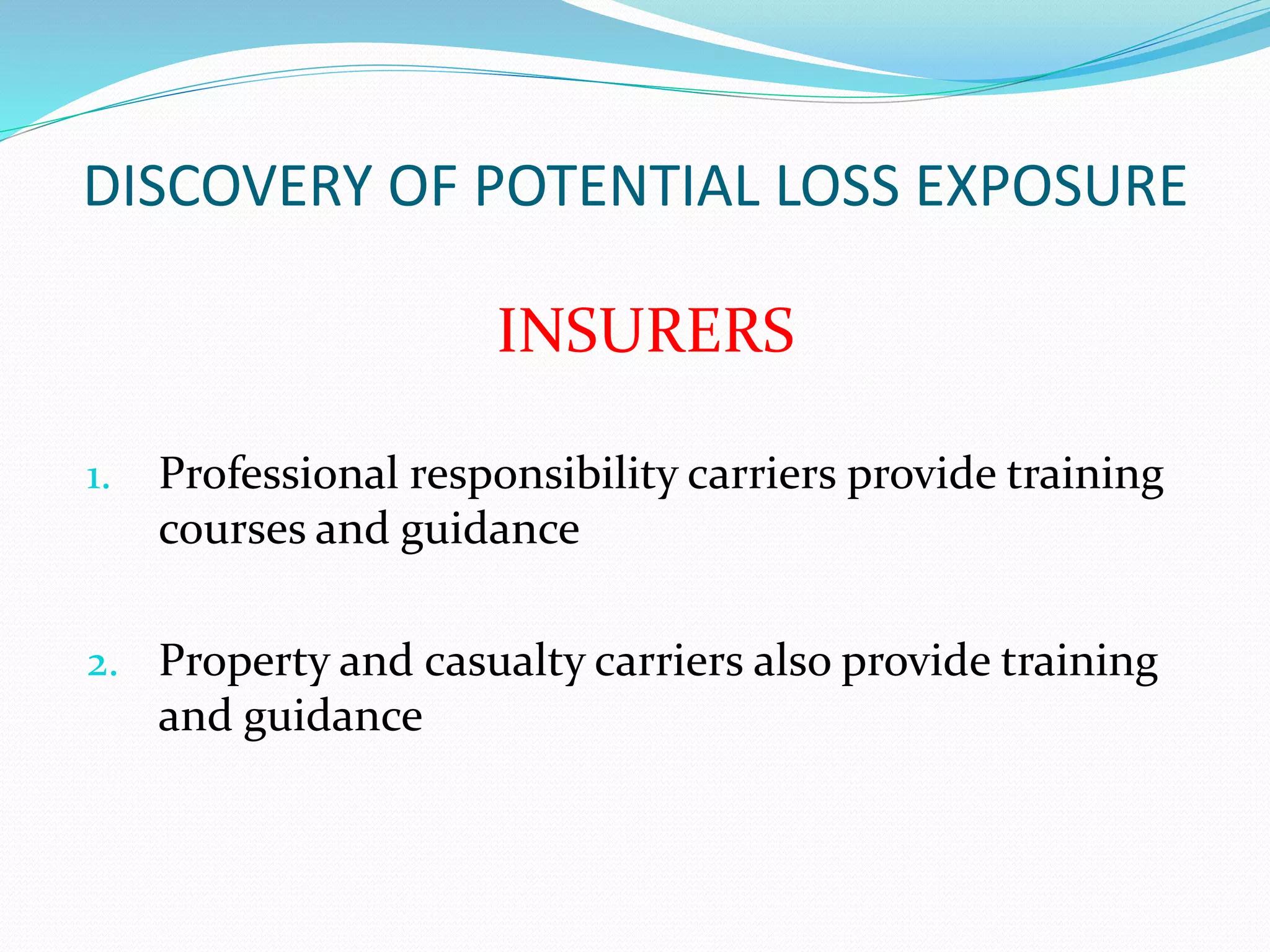 DISCOVERY OF POTENTIAL LOSS EXPOSURE 
INSURERS 
1. Professional responsibility carriers provide training 
courses and guidance 
2. Property and casualty carriers also provide training 
and guidance 
 