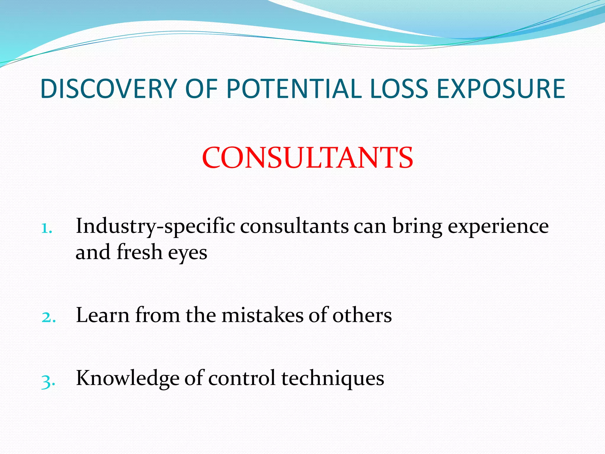 DISCOVERY OF POTENTIAL LOSS EXPOSURE 
CONSULTANTS 
1. Industry-specific consultants can bring experience 
and fresh eyes 
2. Learn from the mistakes of others 
3. Knowledge of control techniques 
 
