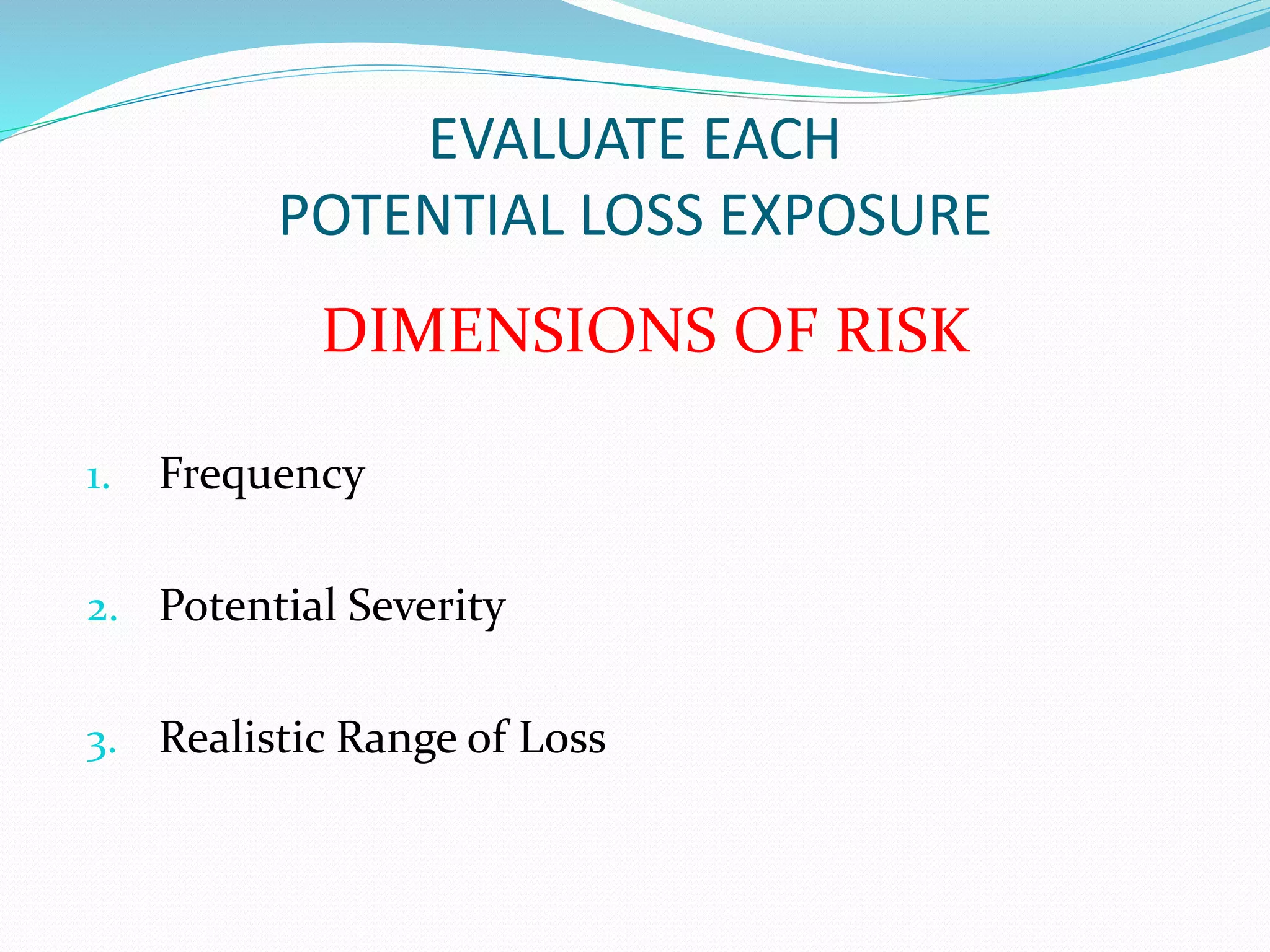 EVALUATE EACH 
POTENTIAL LOSS EXPOSURE 
DIMENSIONS OF RISK 
1. Frequency 
2. Potential Severity 
3. Realistic Range of Loss 
 