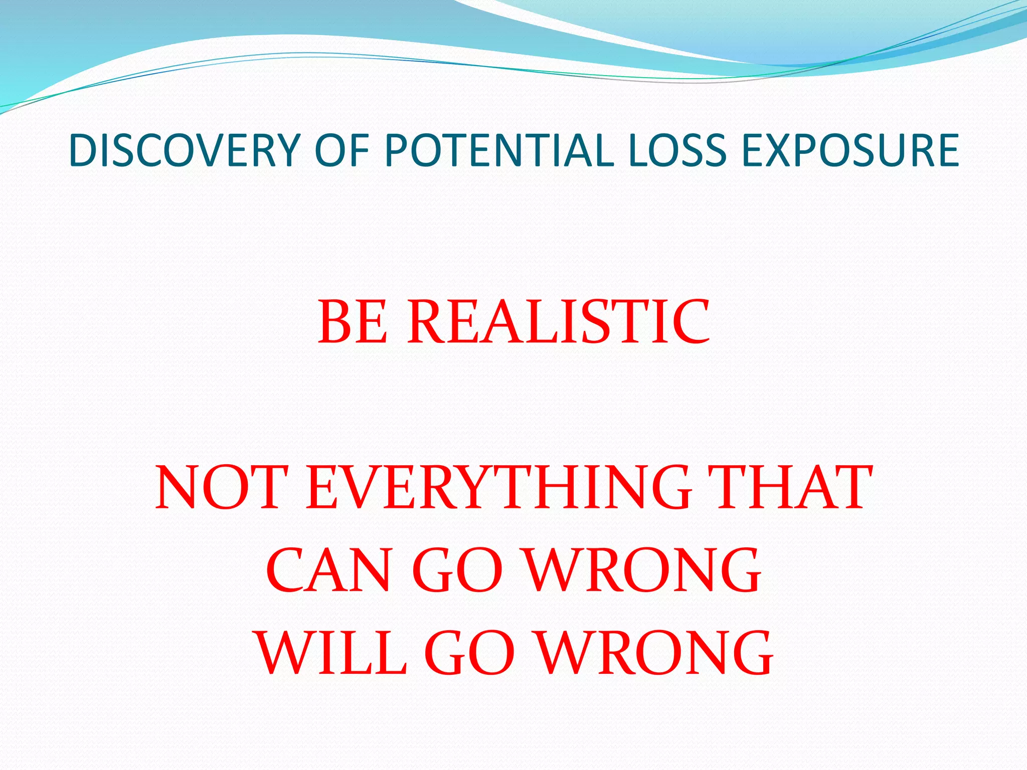 DISCOVERY OF POTENTIAL LOSS EXPOSURE 
BE REALISTIC 
NOT EVERYTHING THAT 
CAN GO WRONG 
WILL GO WRONG 
 