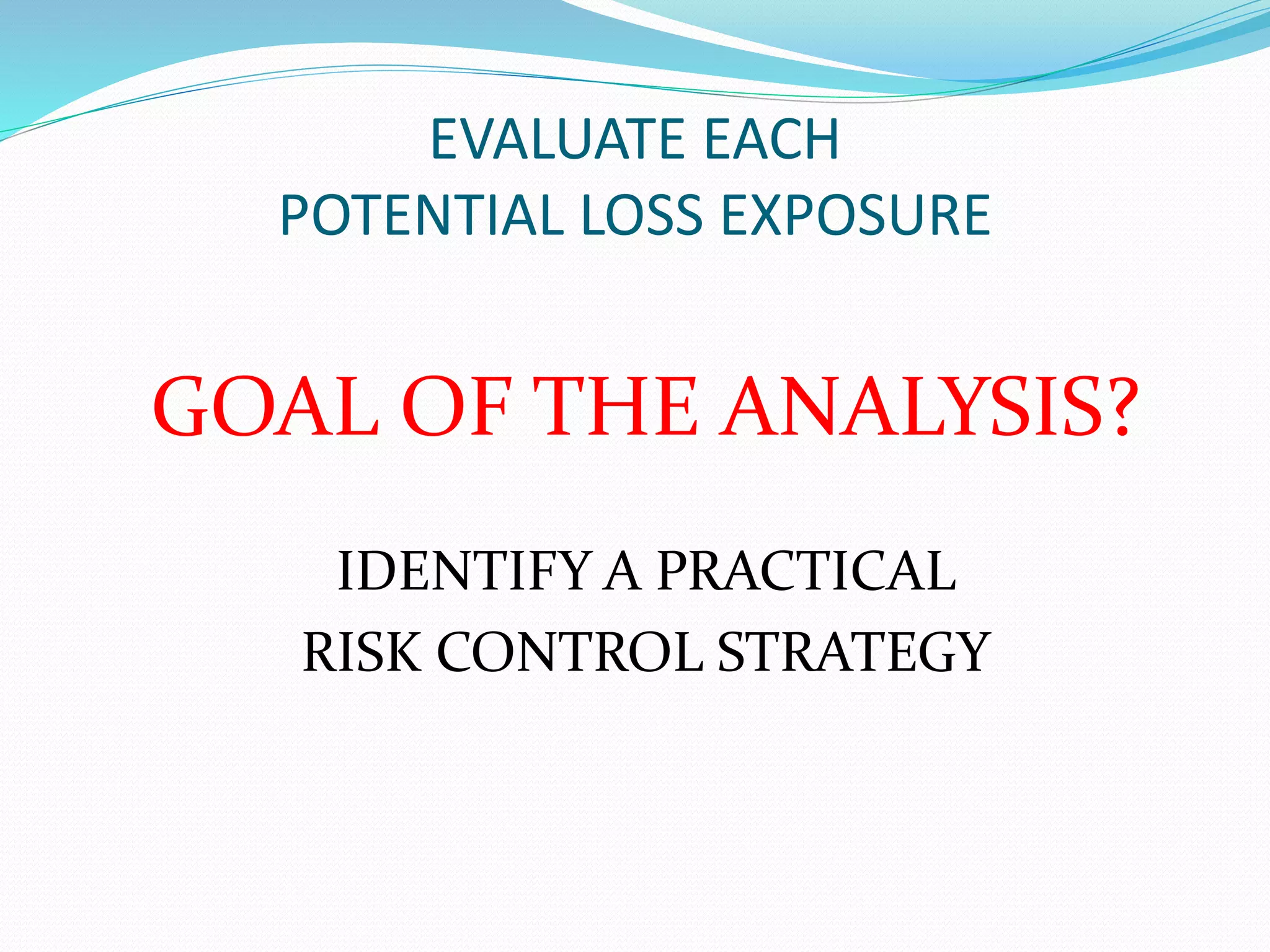 EVALUATE EACH 
POTENTIAL LOSS EXPOSURE 
GOAL OF THE ANALYSIS? 
IDENTIFY A PRACTICAL 
RISK CONTROL STRATEGY 
 