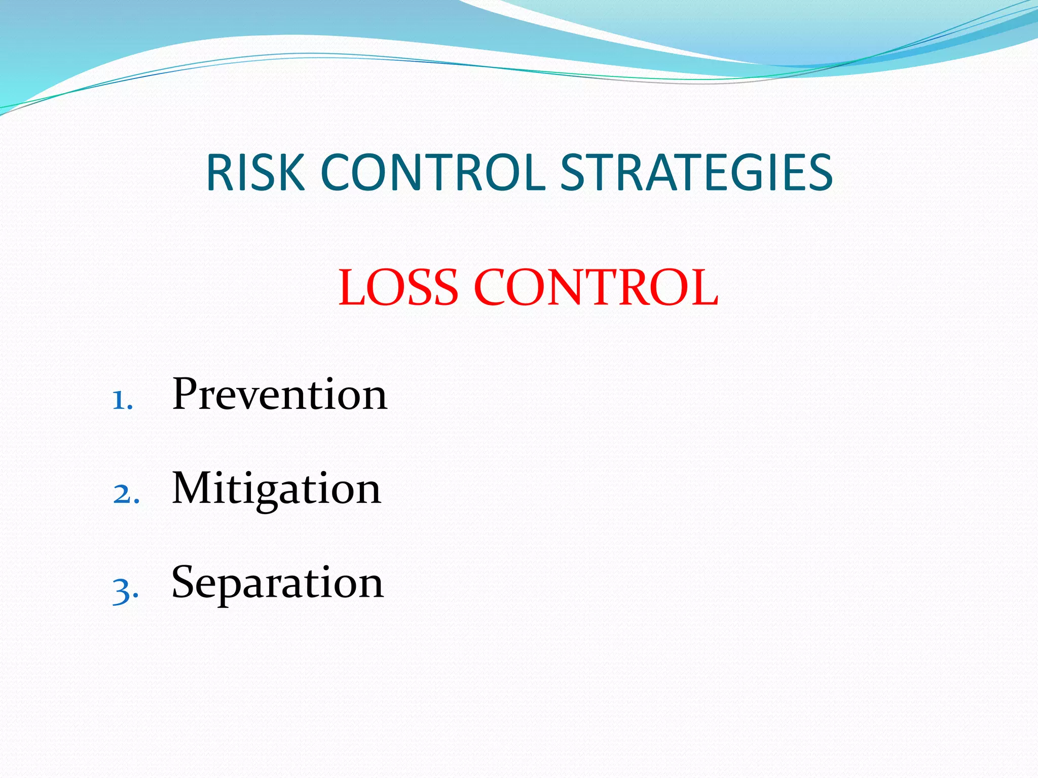 RISK CONTROL STRATEGIES 
LOSS CONTROL 
1. Prevention 
2. Mitigation 
3. Separation 
 
