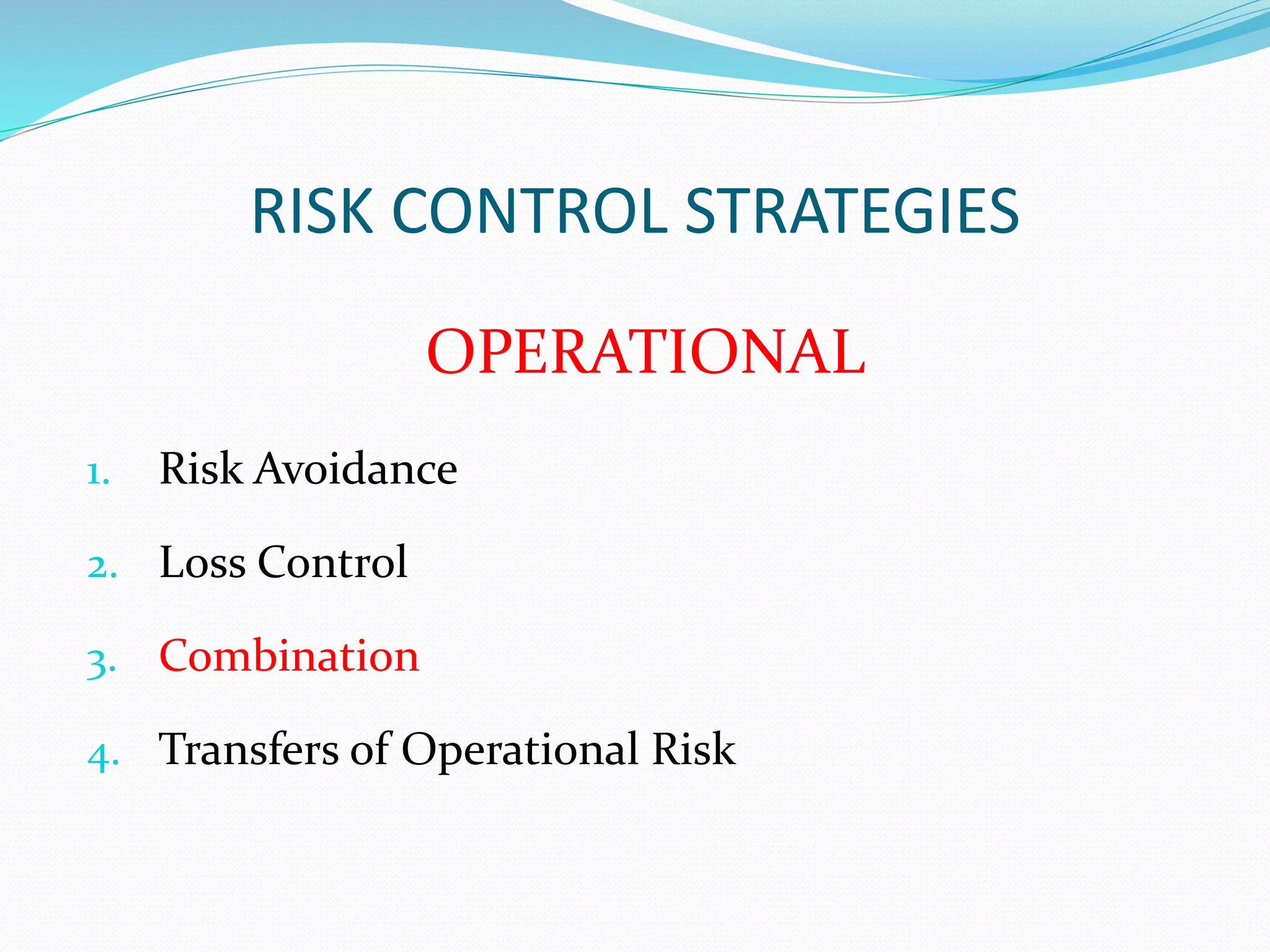 RISK CONTROL STRATEGIES 
OPERATIONAL 
1. Risk Avoidance 
2. Loss Control 
3. Combination 
4. Transfers of Operational Risk 
 