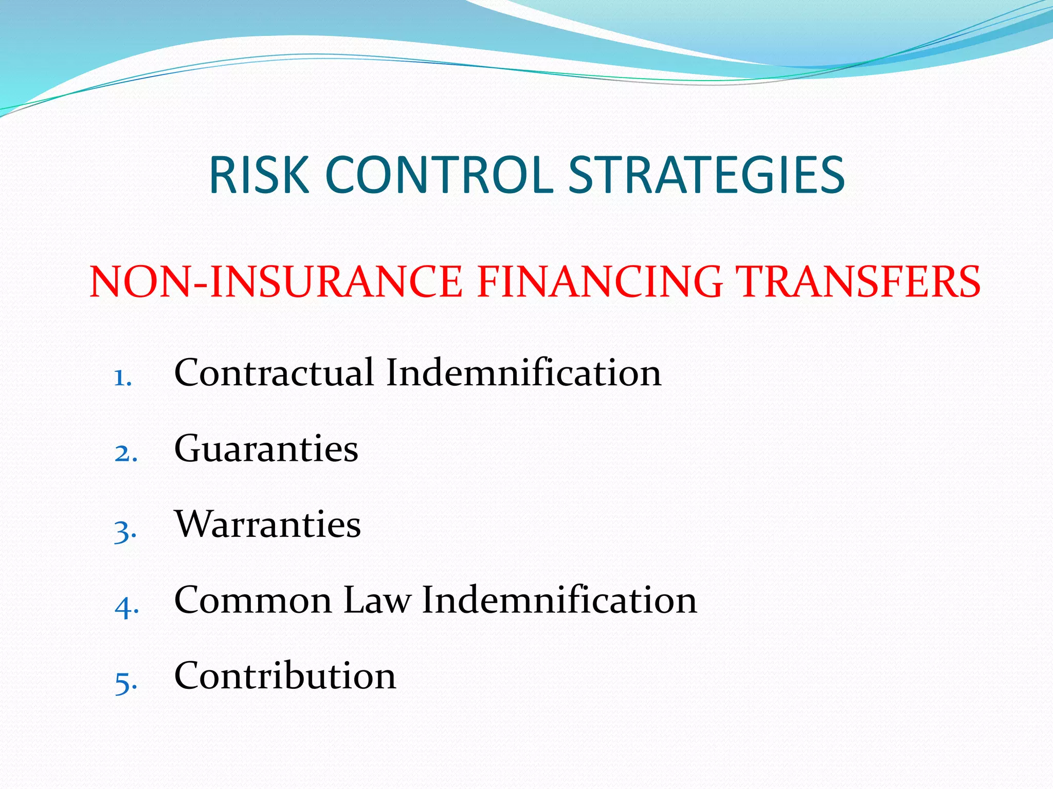 RISK CONTROL STRATEGIES 
NON-INSURANCE FINANCING TRANSFERS 
1. Contractual Indemnification 
2. Guaranties 
3. Warranties 
4. Common Law Indemnification 
5. Contribution 
 