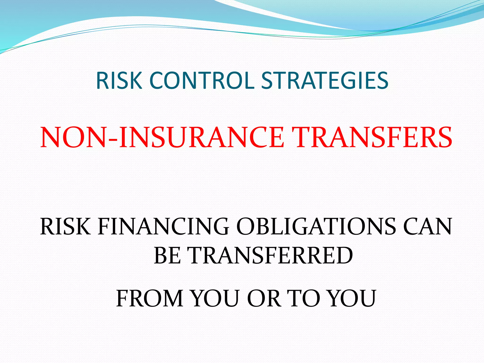 RISK CONTROL STRATEGIES 
NON-INSURANCE TRANSFERS 
RISK FINANCING OBLIGATIONS CAN 
BE TRANSFERRED 
FROM YOU OR TO YOU 
 