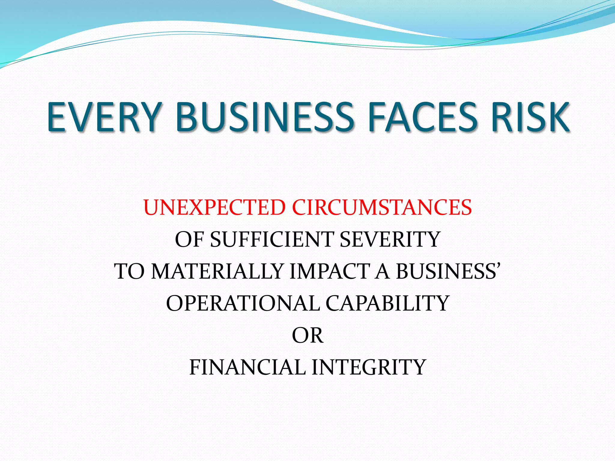 EVERY BUSINESS FACES RISK 
UNEXPECTED CIRCUMSTANCES 
OF SUFFICIENT SEVERITY 
TO MATERIALLY IMPACT A BUSINESS’ 
OPERATIONAL CAPABILITY 
OR 
FINANCIAL INTEGRITY 
 