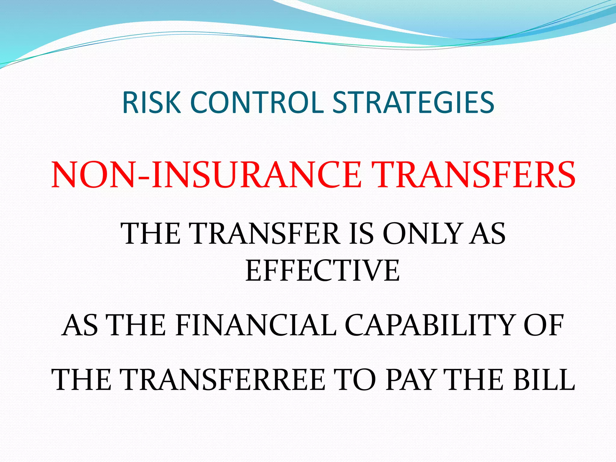 RISK CONTROL STRATEGIES 
NON-INSURANCE TRANSFERS 
THE TRANSFER IS ONLY AS 
EFFECTIVE 
AS THE FINANCIAL CAPABILITY OF 
THE TRANSFERREE TO PAY THE BILL 
 