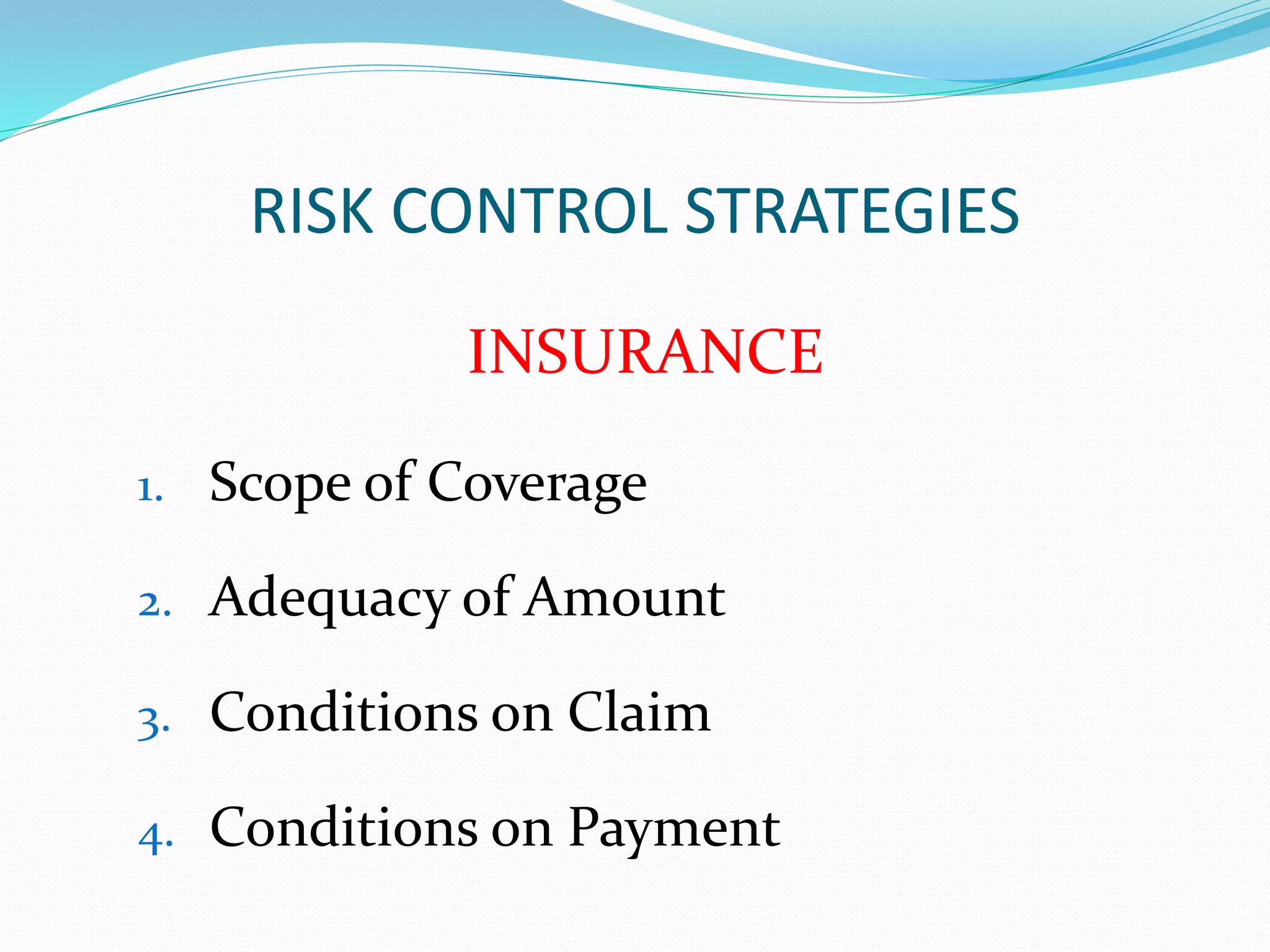RISK CONTROL STRATEGIES 
INSURANCE 
1. Scope of Coverage 
2. Adequacy of Amount 
3. Conditions on Claim 
4. Conditions on Payment 
 