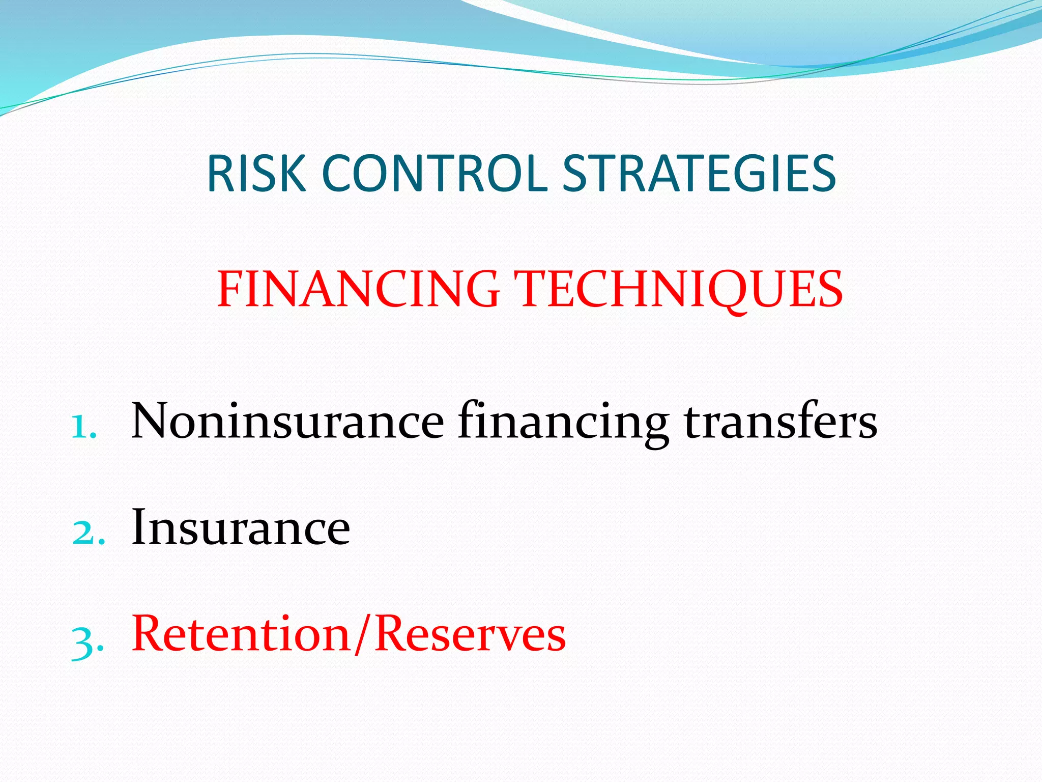 RISK CONTROL STRATEGIES 
FINANCING TECHNIQUES 
1. Noninsurance financing transfers 
2. Insurance 
3. Retention/Reserves 
 