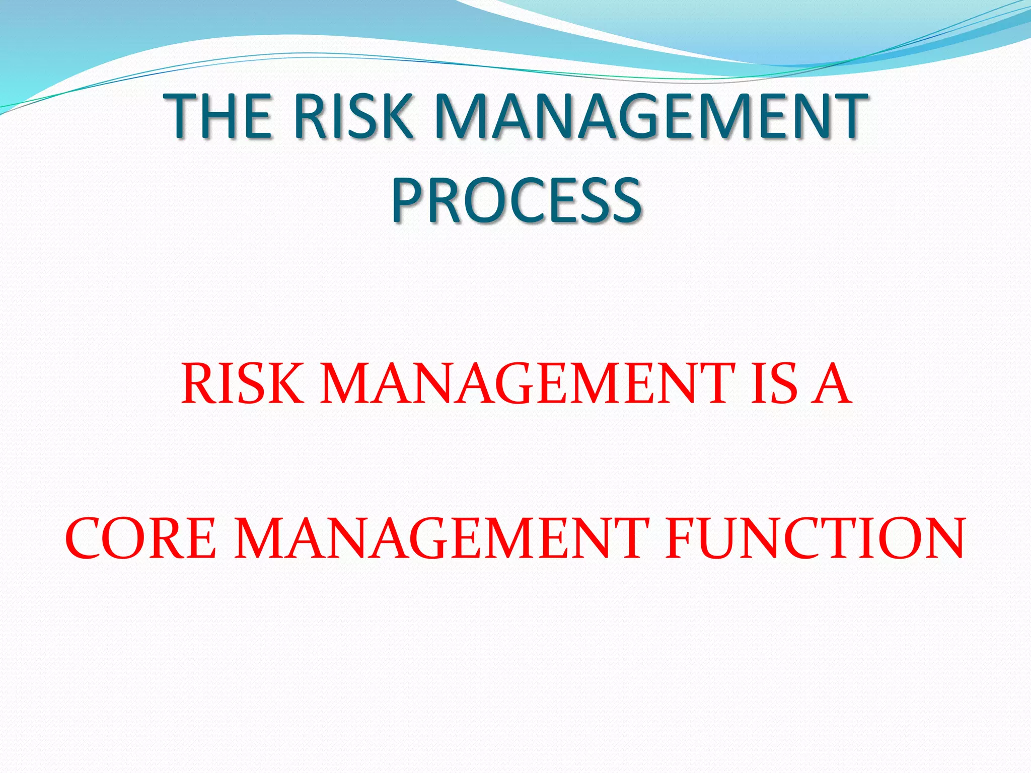 THE RISK MANAGEMENT 
PROCESS 
RISK MANAGEMENT IS A 
CORE MANAGEMENT FUNCTION 
 