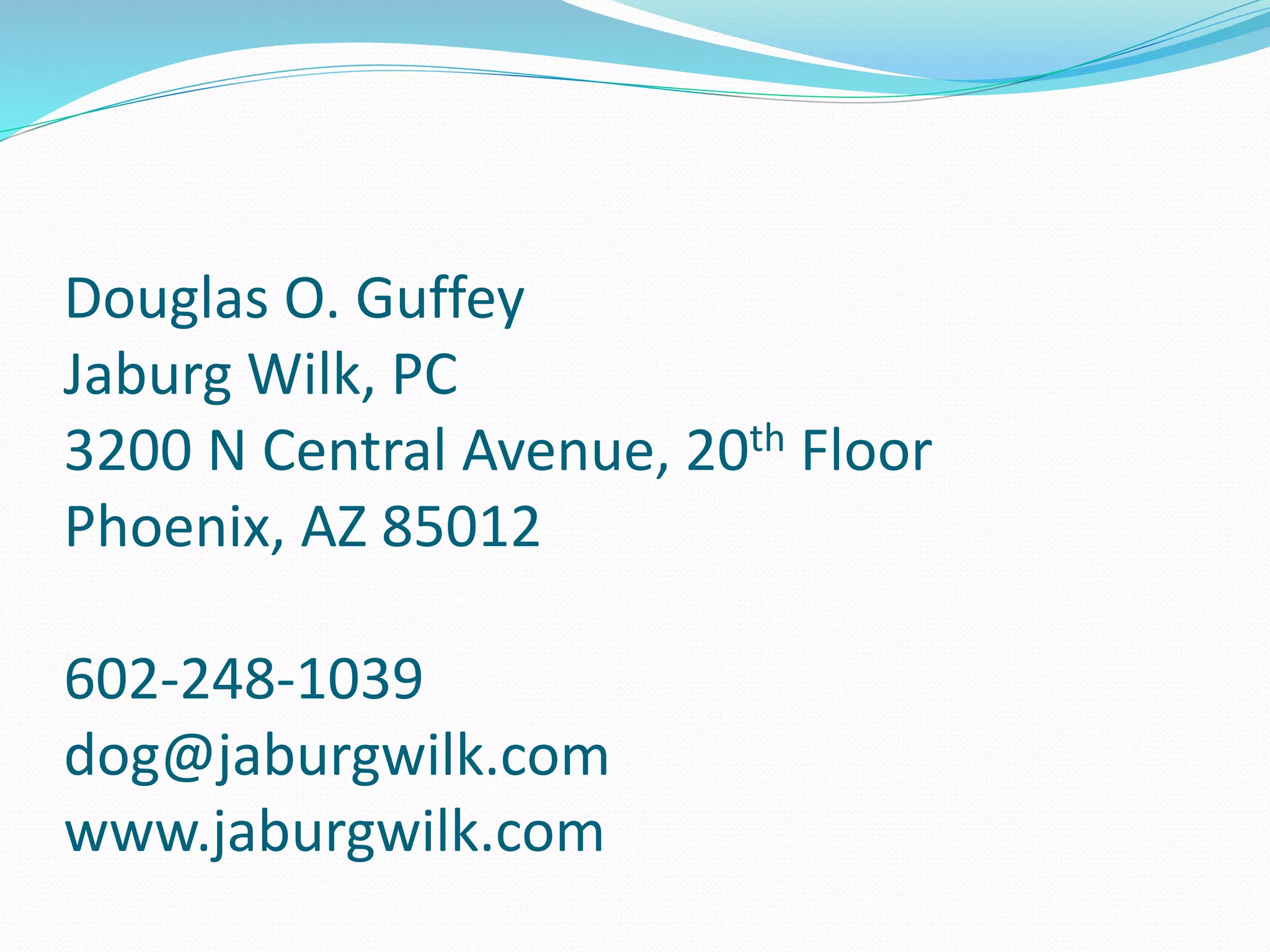 Douglas O. Guffey 
Jaburg Wilk, PC 
3200 N Central Avenue, 20th Floor 
Phoenix, AZ 85012 
602-248-1039 
dog@jaburgwilk.com 
www.jaburgwilk.com 
