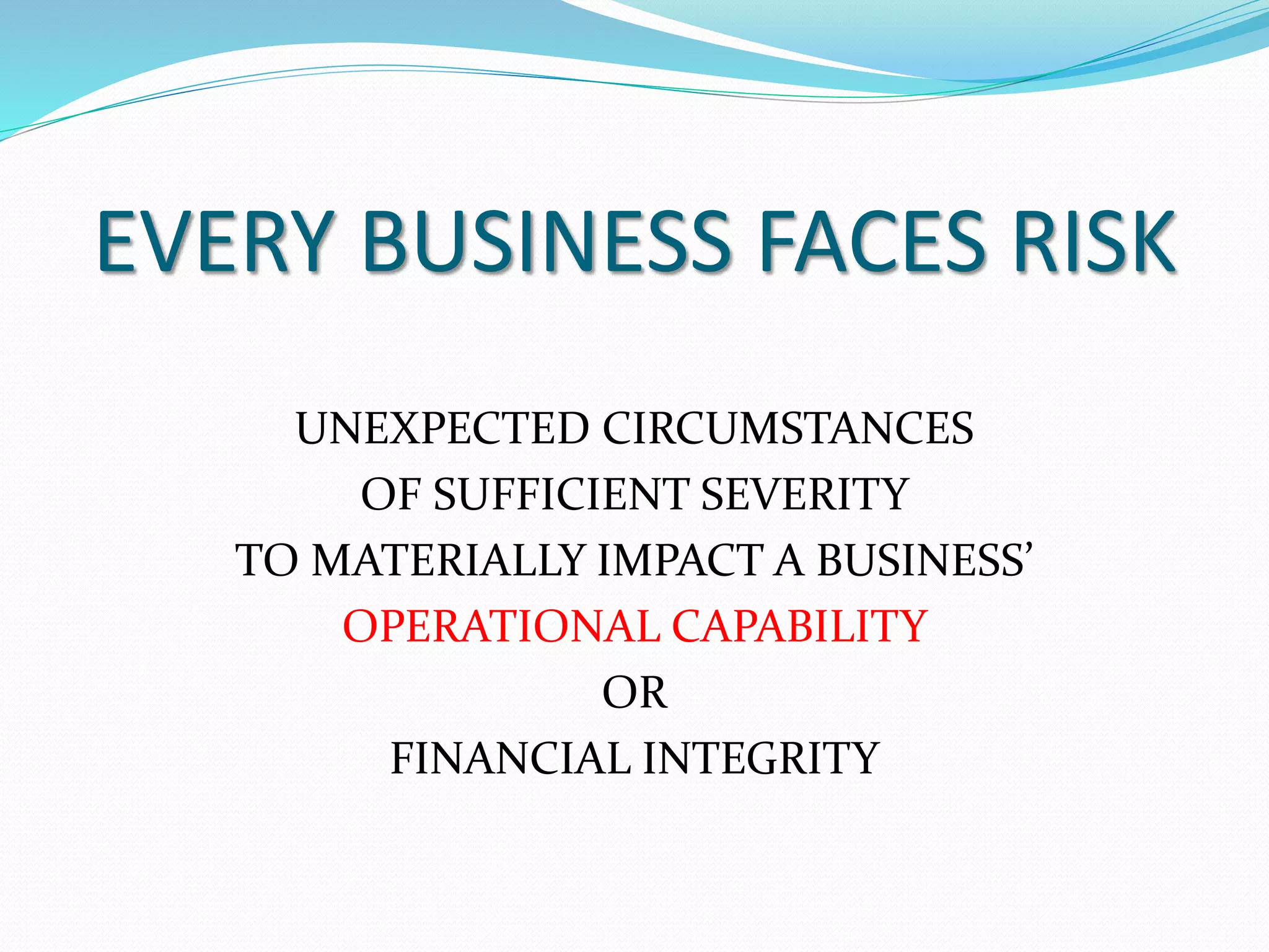 EVERY BUSINESS FACES RISK 
UNEXPECTED CIRCUMSTANCES 
OF SUFFICIENT SEVERITY 
TO MATERIALLY IMPACT A BUSINESS’ 
OPERATIONAL CAPABILITY 
OR 
FINANCIAL INTEGRITY 
 