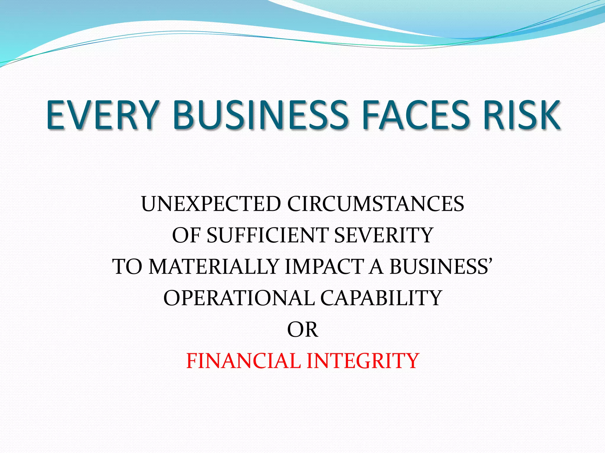 EVERY BUSINESS FACES RISK 
UNEXPECTED CIRCUMSTANCES 
OF SUFFICIENT SEVERITY 
TO MATERIALLY IMPACT A BUSINESS’ 
OPERATIONAL CAPABILITY 
OR 
FINANCIAL INTEGRITY 
 