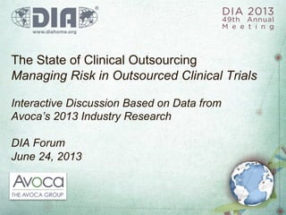The State of Clinical Outsourcing
Managing Risk in Outsourced Clinical Trials
Interactive Discussion Based on Data from
Avoca’s 2013 Industry Research
DIA Forum
June 24, 2013
 