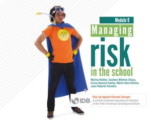 Marina Robles, Gustavo Wilches Chaux,
Emma Näslund-Hadley, María Clara Ramos,
Juan Roberto Paredes.
riskin the school
Managing
Module 9
Rise Up Against Climate Change!
A school-centered educational initiative
of the Inter-American Development Bank
 