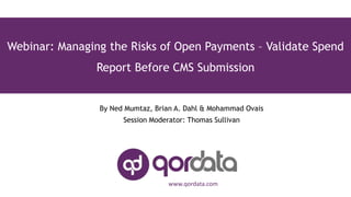 By Ned Mumtaz, Brian A. Dahl & Mohammad Ovais
Session Moderator: Thomas Sullivan
Webinar: Managing the Risks of Open Payments – Validate Spend
Report Before CMS Submission
www.qordata.com
 