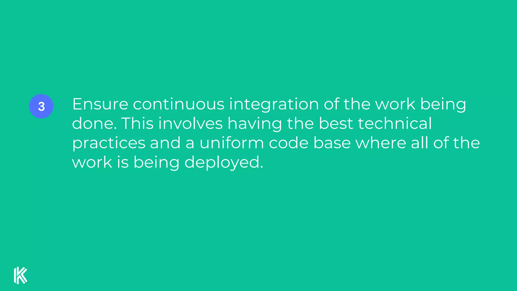 Ensure continuous integration of the work being
done. This involves having the best technical
practices and a uniform code base where all of the
work is being deployed.
3
 