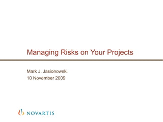 Managing Risks on Your Projects Mark J. Jasionowski 10 November 2009 