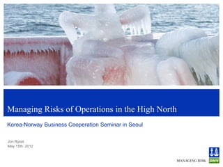 Managing Risks of Operations in the High North
Korea-Norway Business Cooperation Seminar in Seoul

Jon Rysst
May 15th 2012
 