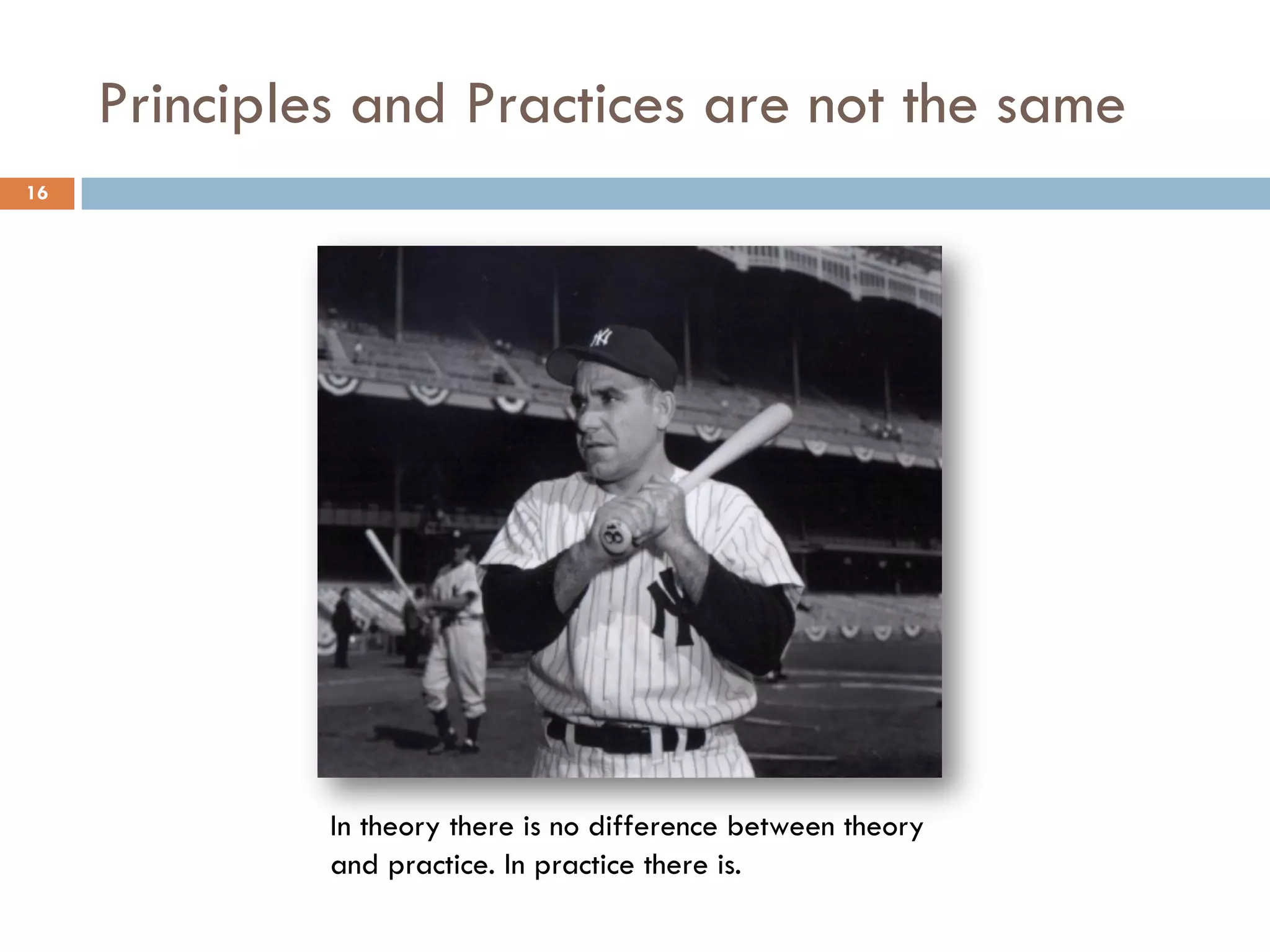 Principles and Practices are not the same
In theory there is no difference between theory
and practice. In practice there is.
16
 