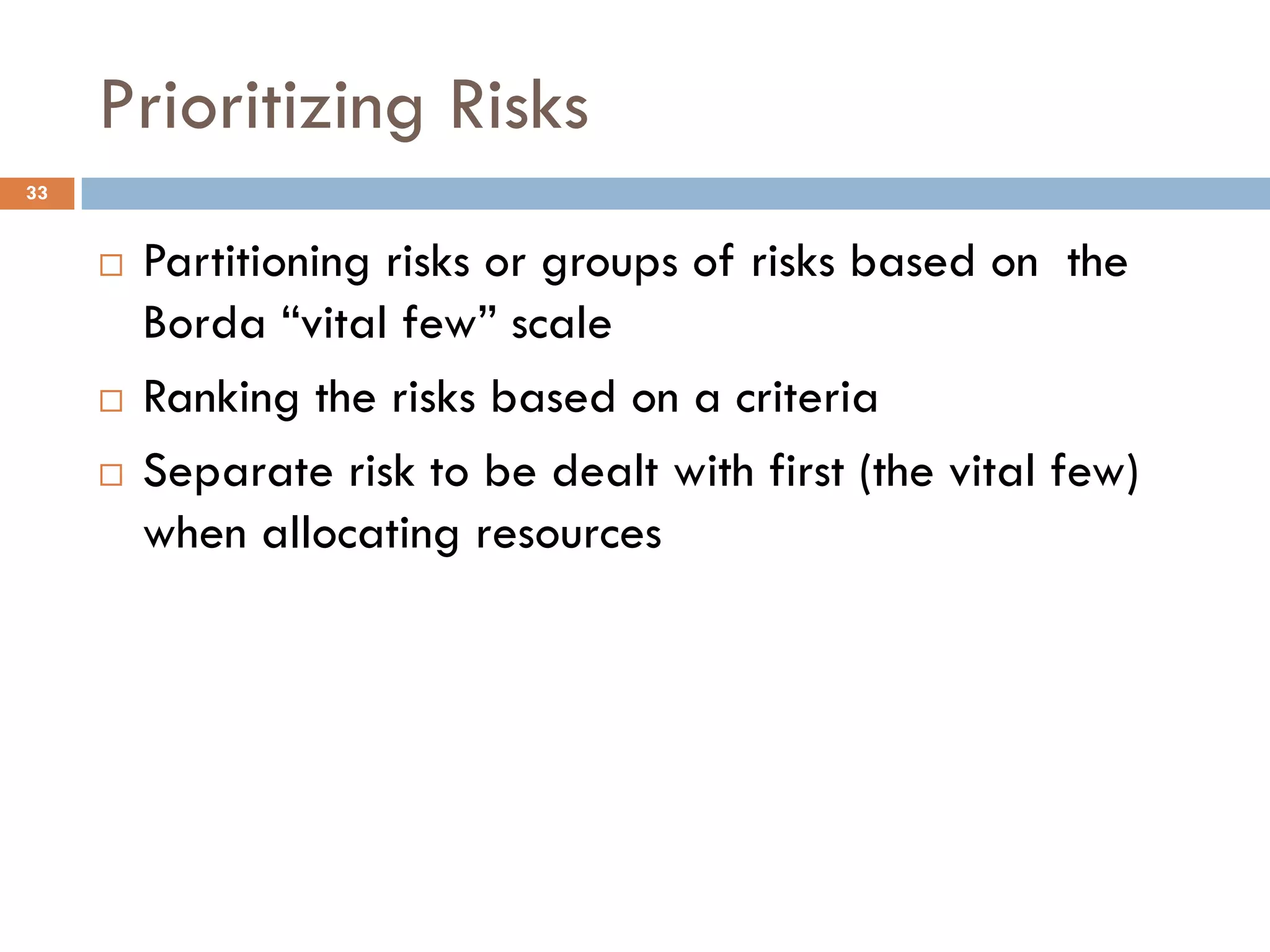 Prioritizing Risks
¨ Partitioning risks or groups of risks based on the
Borda “vital few” scale
¨ Ranking the risks based on a criteria
¨ Separate risk to be dealt with first (the vital few)
when allocating resources
33
 