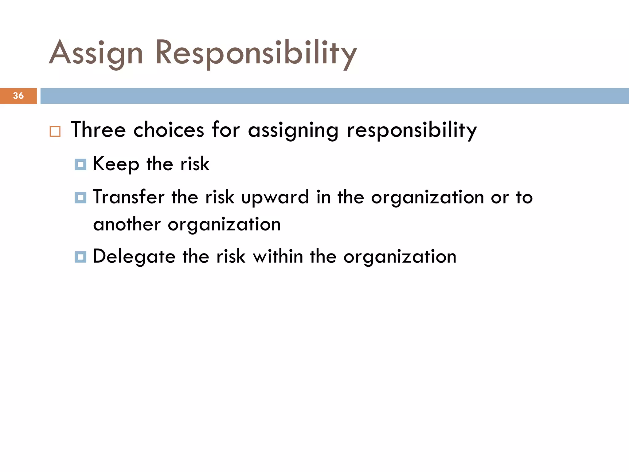 Assign Responsibility
¨ Three choices for assigning responsibility
¤ Keep the risk
¤ Transfer the risk upward in the organization or to
another organization
¤ Delegate the risk within the organization
36
 