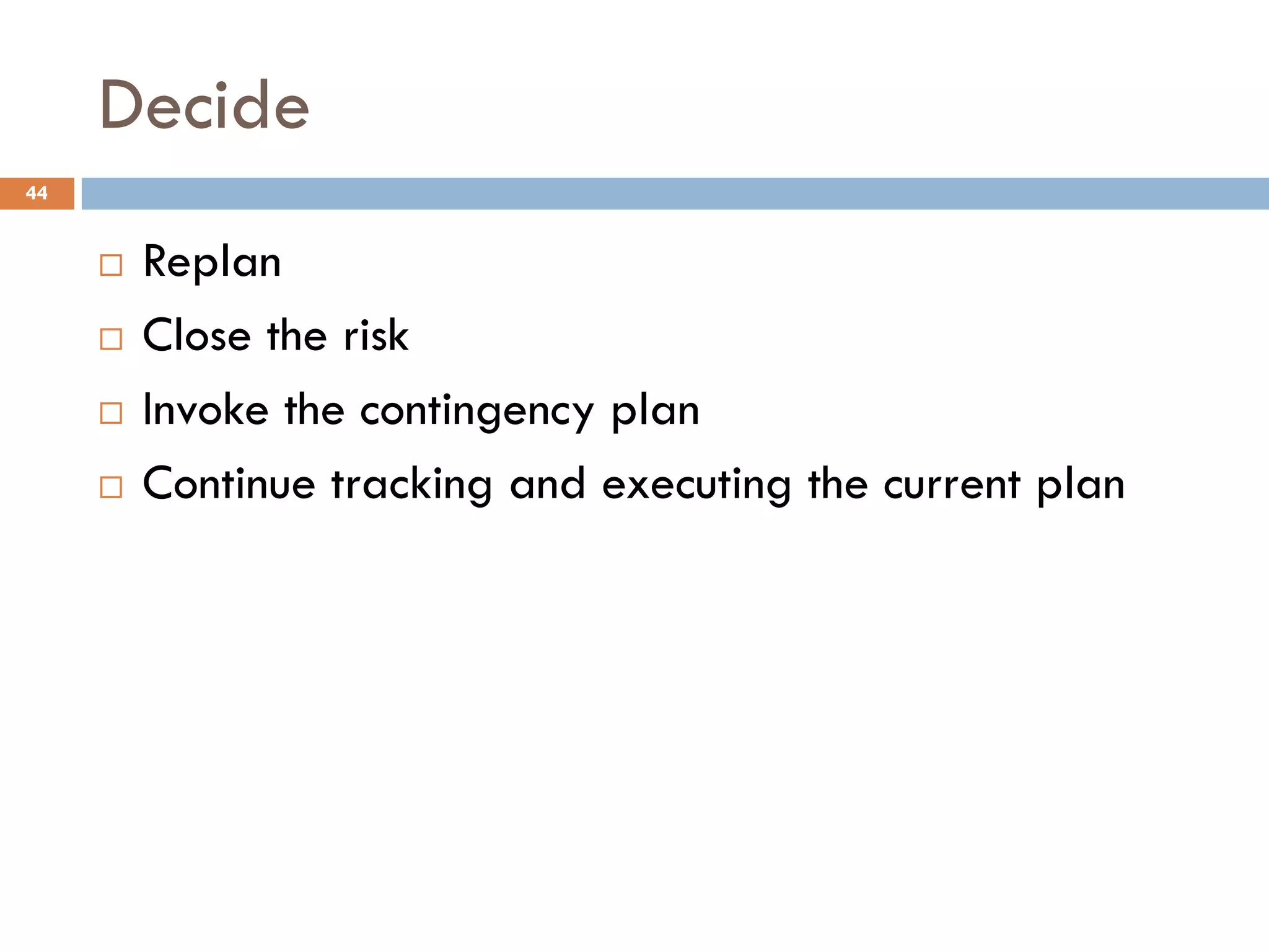 Decide
¨ Replan
¨ Close the risk
¨ Invoke the contingency plan
¨ Continue tracking and executing the current plan
44
 