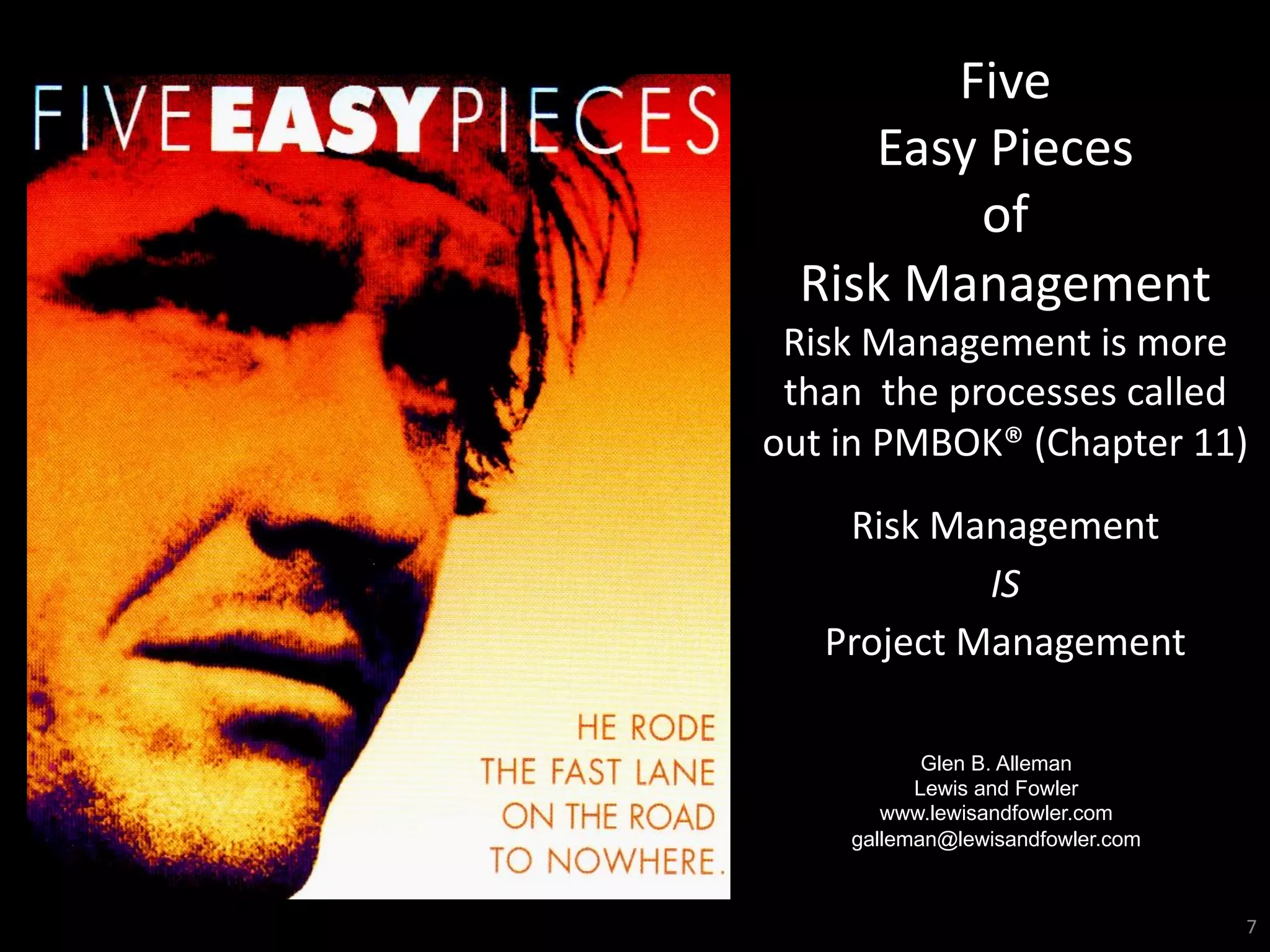 Five
Easy Pieces
of
Risk Management
Risk Management is more
than the processes called
out in PMBOK® (Chapter 11)
Risk Management
IS
Project Management
Glen B. Alleman
Lewis and Fowler
www.lewisandfowler.com
galleman@lewisandfowler.com
7
 