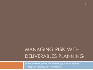 MANAGING RISK WITH
DELIVERABLES PLANNING
Without metrics, you’re just another guy with an opinion.
— Stephan Leschka, Hewlett Packard
1
 