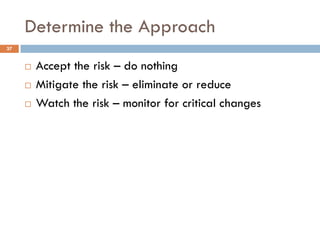 Determine the Approach
¨ Accept the risk – do nothing
¨ Mitigate the risk – eliminate or reduce
¨ Watch the risk – monitor...