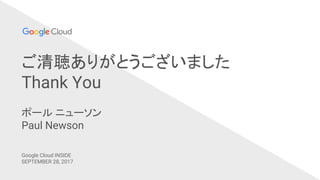 ご清聴ありがとうございました
Thank You
ポール ニューソン
Paul Newson
Google Cloud INSIDE
SEPTEMBER 28, 2017
 