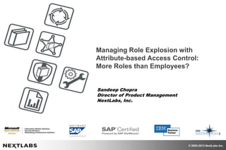 © 2005-2013 NextLabs Inc.
Managing Role Explosion with
Attribute-based Access Control:
More Roles than Employees?
Sandeep Chopra
Director of Product Management
NextLabs, Inc.
 