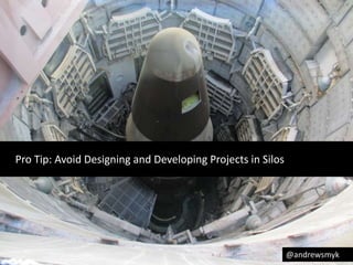 @andrewsmyk 
Pro Tip: Avoid Designing and Developing Projects in Silos 
 