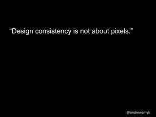 “Design consistency is not about pixels.” 
@andrewsmyk 
 