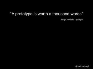 “A prototype is worth a thousand words” 
Leigh Howells - @leigh 
@andrewsmyk 
 