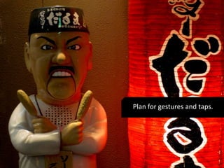 Plan for gestures and taps. 
 