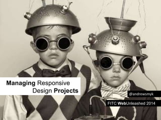 Managing Responsive 
Design Projects 
@andrewsmyk 
FITC WebUnleashed 2014 
 