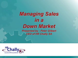 Managing Sales   in a                  Down MarketPresented by - Peter GilbertCEO of HR Chally SA 