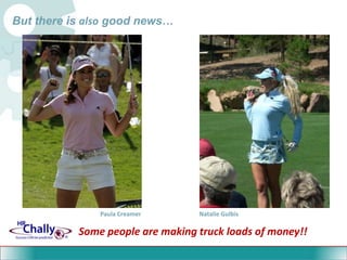But there is also good news…<br />Paula Creamer<br />Natalie Gulbis<br />Some people are making truck loads of money!!<br />