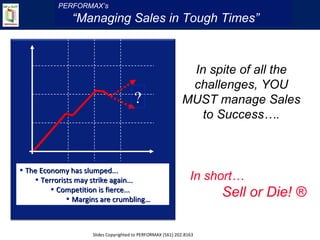 [object Object],[object Object],[object Object],[object Object],? In spite of all the challenges, YOU MUST manage Sales to Success…. In short…  Sell or Die! ® PERFORMAX’s “ Managing Sales in Tough Times” Slides Copyrighted to PERFORMAX (561) 202.8163 